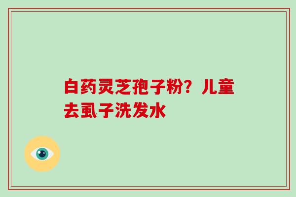 白药灵芝孢子粉？儿童去虱子洗发水