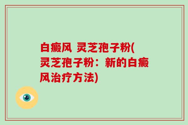 白癜风 灵芝孢子粉(灵芝孢子粉：新的白癜风治疗方法)