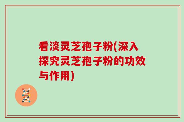 看淡灵芝孢子粉(深入探究灵芝孢子粉的功效与作用)