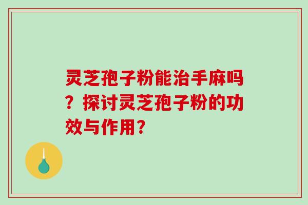 灵芝孢子粉能治手麻吗？探讨灵芝孢子粉的功效与作用？