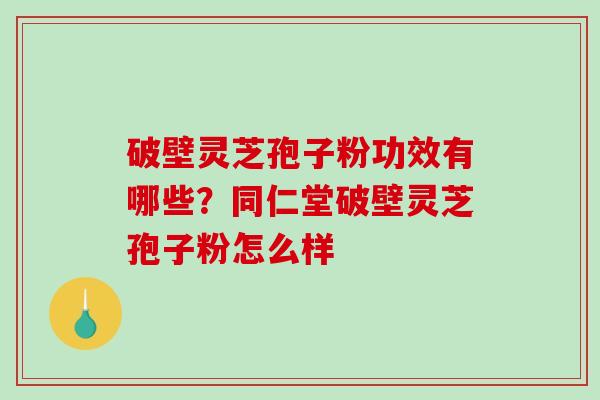 破壁灵芝孢子粉功效有哪些？同仁堂破壁灵芝孢子粉怎么样