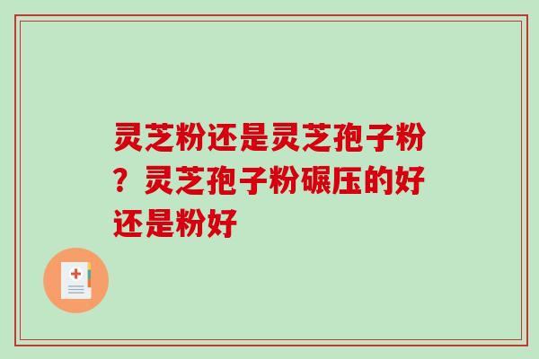 灵芝粉还是灵芝孢子粉？灵芝孢子粉碾压的好还是粉好