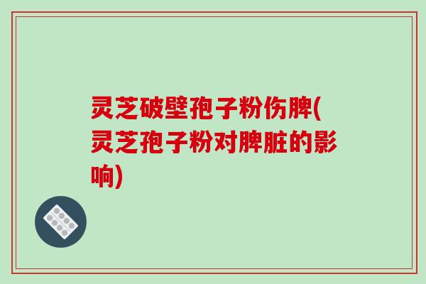 灵芝破壁孢子粉伤脾(灵芝孢子粉对脾脏的影响)