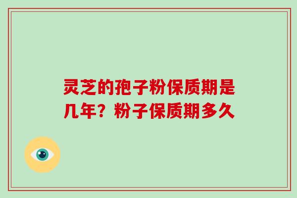 灵芝的孢子粉保质期是几年？粉子保质期多久