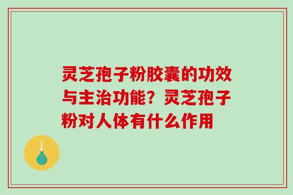 灵芝孢子粉胶囊的功效与主治功能？灵芝孢子粉对人体有什么作用