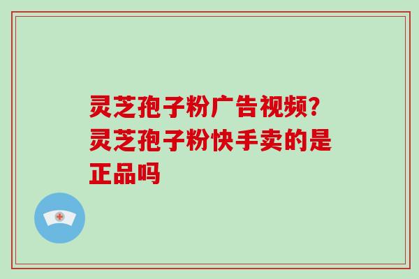 灵芝孢子粉广告视频？灵芝孢子粉快手卖的是正品吗