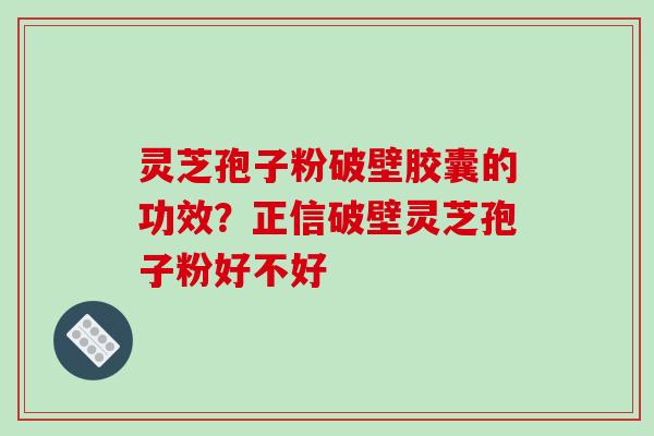 灵芝孢子粉破壁胶囊的功效？正信破壁灵芝孢子粉好不好