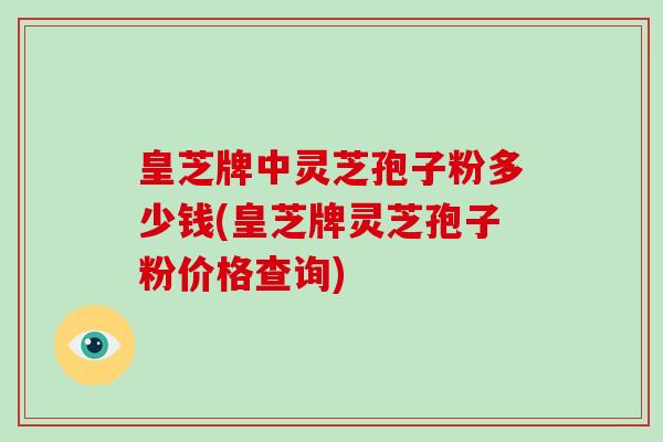 皇芝牌中灵芝孢子粉多少钱(皇芝牌灵芝孢子粉价格查询)