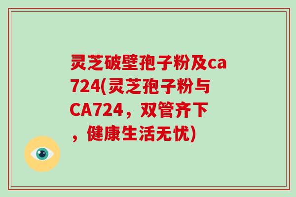 灵芝破壁孢子粉及ca724(灵芝孢子粉与CA724，双管齐下，健康生活无忧)