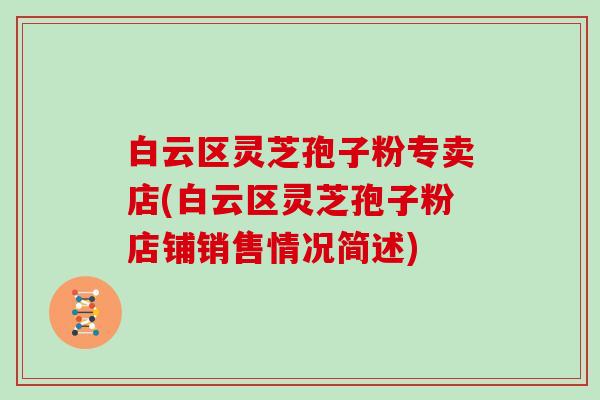 白云区灵芝孢子粉专卖店(白云区灵芝孢子粉店铺销售情况简述)
