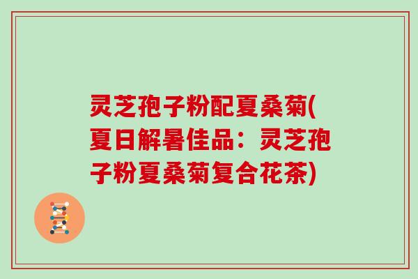 灵芝孢子粉配夏桑菊(夏日解暑佳品：灵芝孢子粉夏桑菊复合花茶)