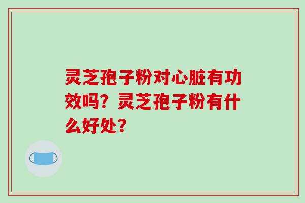 灵芝孢子粉对心脏有功效吗？灵芝孢子粉有什么好处？