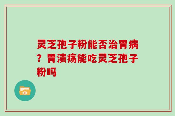 灵芝孢子粉能否治胃病？胃溃疡能吃灵芝孢子粉吗