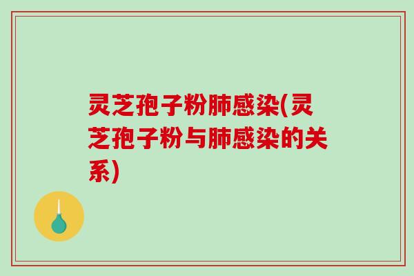 灵芝孢子粉肺感染(灵芝孢子粉与肺感染的关系)