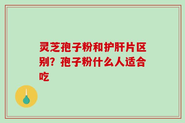 灵芝孢子粉和护肝片区别？孢子粉什么人适合吃