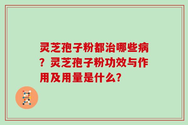 灵芝孢子粉都治哪些病？灵芝孢子粉功效与作用及用量是什么？