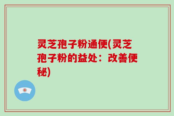 灵芝孢子粉通便(灵芝孢子粉的益处：改善便秘)