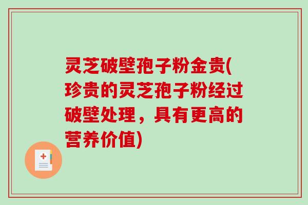 灵芝破壁孢子粉金贵(珍贵的灵芝孢子粉经过破壁处理，具有更高的营养价值)