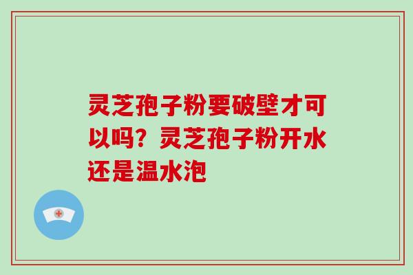 灵芝孢子粉要破壁才可以吗？灵芝孢子粉开水还是温水泡