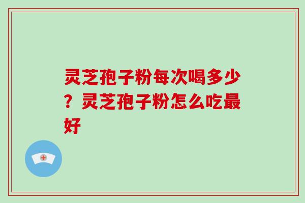 灵芝孢子粉每次喝多少？灵芝孢子粉怎么吃最好