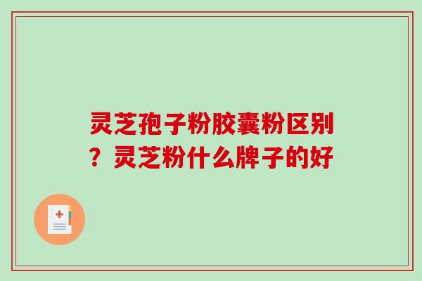 灵芝孢子粉胶囊粉区别？灵芝粉什么牌子的好