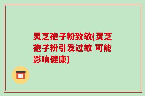 灵芝孢子粉致敏(灵芝孢子粉引发过敏 可能影响健康)