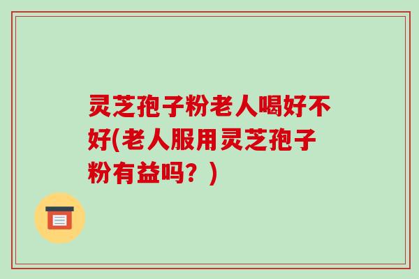 灵芝孢子粉老人喝好不好(老人服用灵芝孢子粉有益吗？)