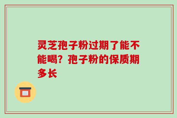 灵芝孢子粉过期了能不能喝？孢子粉的保质期多长
