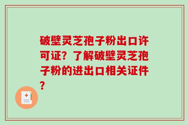 破壁灵芝孢子粉出口许可证？了解破壁灵芝孢子粉的进出口相关证件？