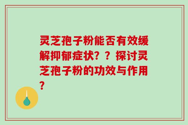 灵芝孢子粉能否有效缓解抑郁症状？？探讨灵芝孢子粉的功效与作用？