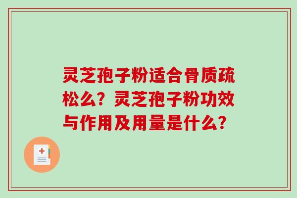 灵芝孢子粉适合骨质疏松么？灵芝孢子粉功效与作用及用量是什么？