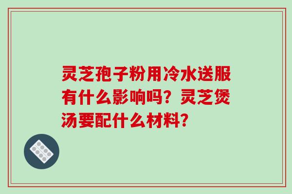 灵芝孢子粉用冷水送服有什么影响吗？灵芝煲汤要配什么材料？