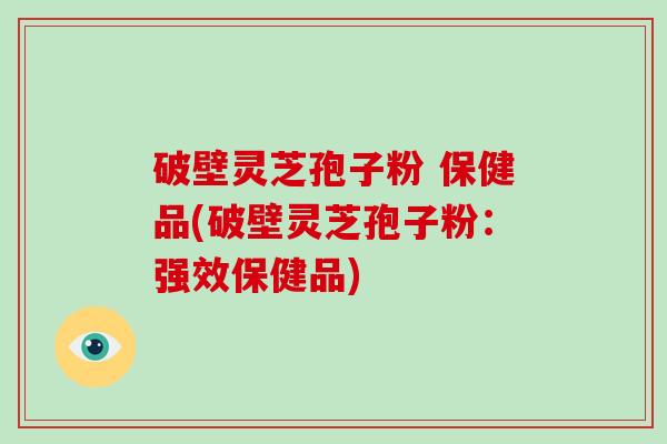破壁灵芝孢子粉 保健品(破壁灵芝孢子粉：强效保健品)