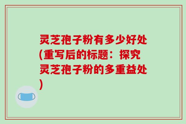 灵芝孢子粉有多少好处(重写后的标题：探究灵芝孢子粉的多重益处)