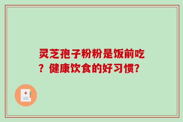灵芝孢子粉粉是饭前吃？健康饮食的好习惯？