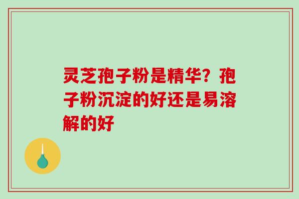 灵芝孢子粉是精华？孢子粉沉淀的好还是易溶解的好