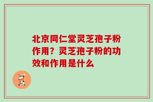 北京同仁堂灵芝孢子粉作用？灵芝孢子粉的功效和作用是什么