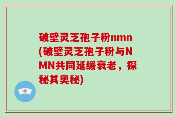 破壁灵芝孢子粉nmn(破壁灵芝孢子粉与NMN共同延缓衰老，探秘其奥秘)