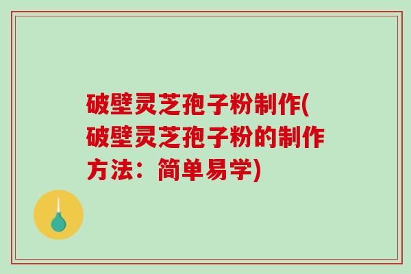 破壁灵芝孢子粉制作(破壁灵芝孢子粉的制作方法：简单易学)