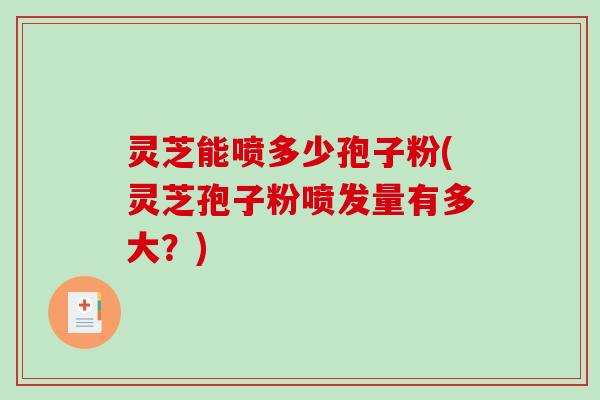 灵芝能喷多少孢子粉(灵芝孢子粉喷发量有多大？)