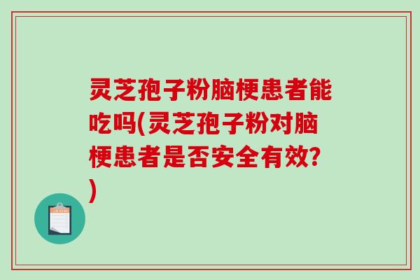 灵芝孢子粉脑梗患者能吃吗(灵芝孢子粉对脑梗患者是否安全有效？)