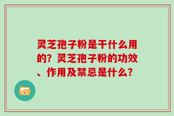 灵芝孢子粉是干什么用的？灵芝孢子粉的功效、作用及禁忌是什么？