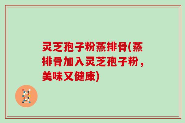 灵芝孢子粉蒸排骨(蒸排骨加入灵芝孢子粉，美味又健康)