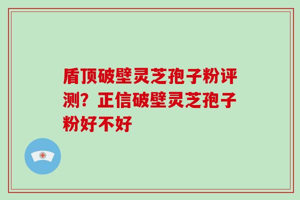 盾顶破壁灵芝孢子粉评测？正信破壁灵芝孢子粉好不好