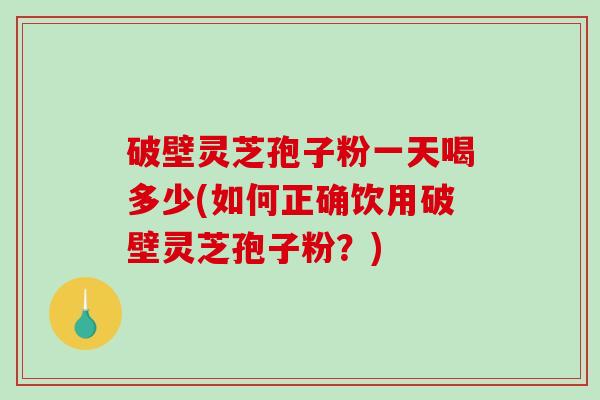 破壁灵芝孢子粉一天喝多少(如何正确饮用破壁灵芝孢子粉？)