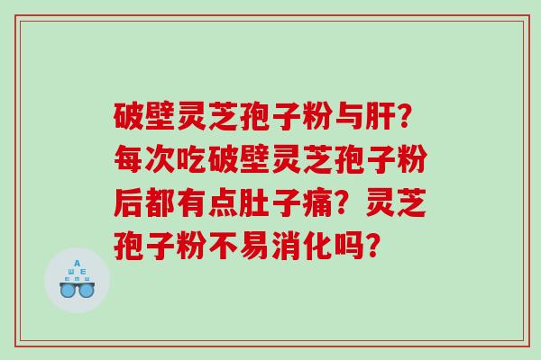 破壁灵芝孢子粉与肝？每次吃破壁灵芝孢子粉后都有点肚子痛？灵芝孢子粉不易消化吗？