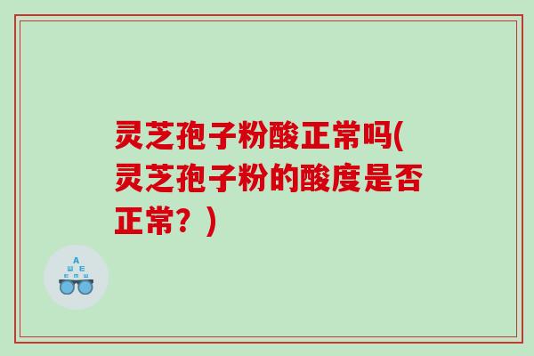 灵芝孢子粉酸正常吗(灵芝孢子粉的酸度是否正常？)
