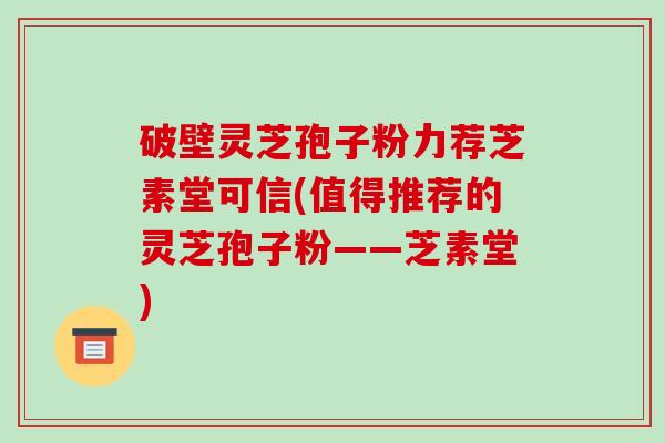 破壁灵芝孢子粉力荐芝素堂可信(值得推荐的灵芝孢子粉——芝素堂)