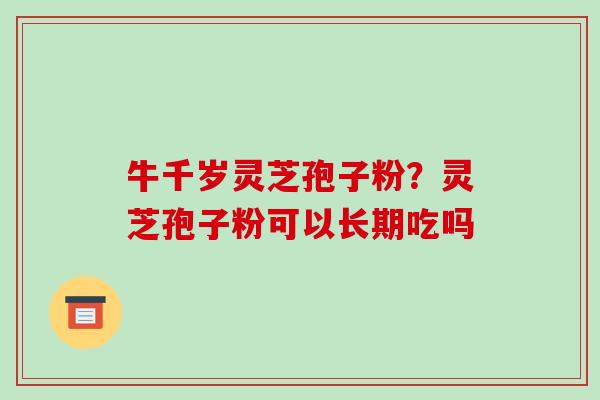 牛千岁灵芝孢子粉？灵芝孢子粉可以长期吃吗