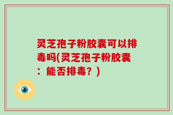 灵芝孢子粉胶囊可以排毒吗(灵芝孢子粉胶囊：能否排毒？)
